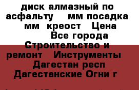 диск алмазный по асфальту 350мм посадка 25,4 мм  креост › Цена ­ 3 000 - Все города Строительство и ремонт » Инструменты   . Дагестан респ.,Дагестанские Огни г.